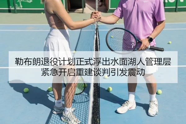 勒布朗退役计划正式浮出水面湖人管理层紧急开启重建谈判引发震动