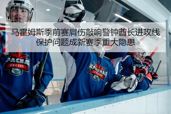 马霍姆斯季前赛肩伤敲响警钟酋长进攻线保护问题成新赛季重大隐患